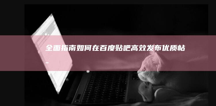 全面指南：如何在百度贴吧高效发布优质帖子