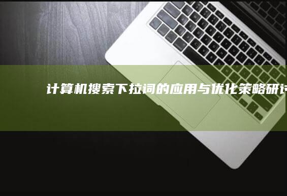 计算机搜索下拉词的应用与优化策略研讨